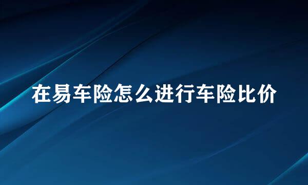 在易车险怎么进行车险比价