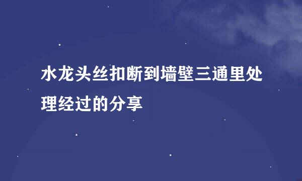 水龙头丝扣断到墙壁三通里处理经过的分享