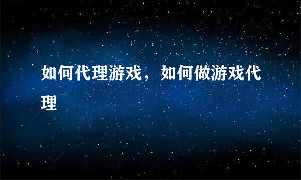 如何代理游戏，如何做游戏代理