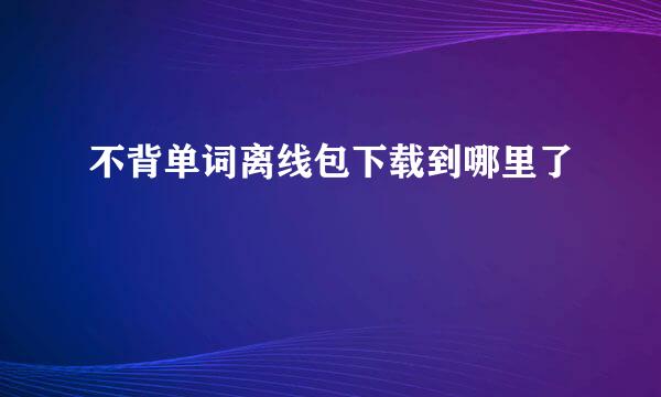 不背单词离线包下载到哪里了