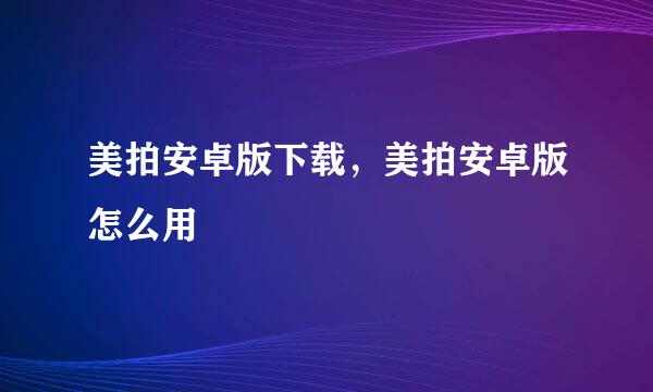 美拍安卓版下载，美拍安卓版怎么用