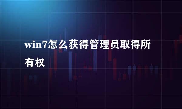 win7怎么获得管理员取得所有权