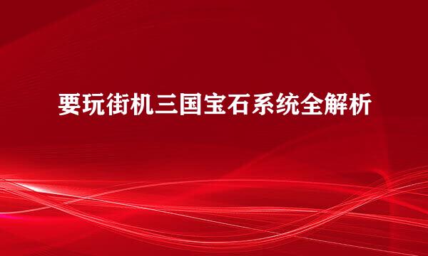 要玩街机三国宝石系统全解析