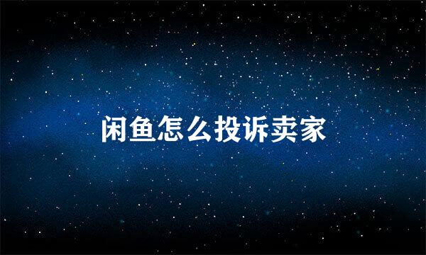闲鱼怎么投诉卖家