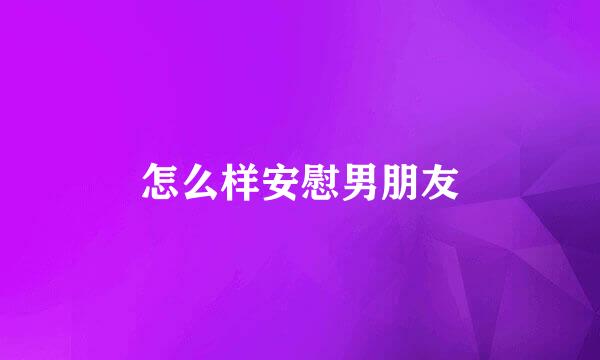 怎么样安慰男朋友