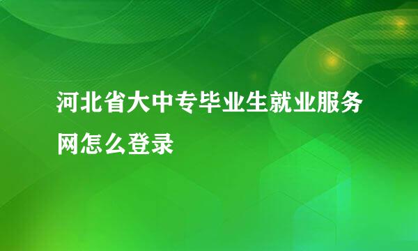 河北省大中专毕业生就业服务网怎么登录