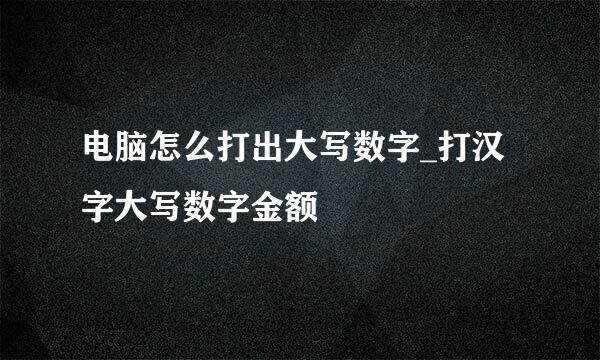 电脑怎么打出大写数字_打汉字大写数字金额