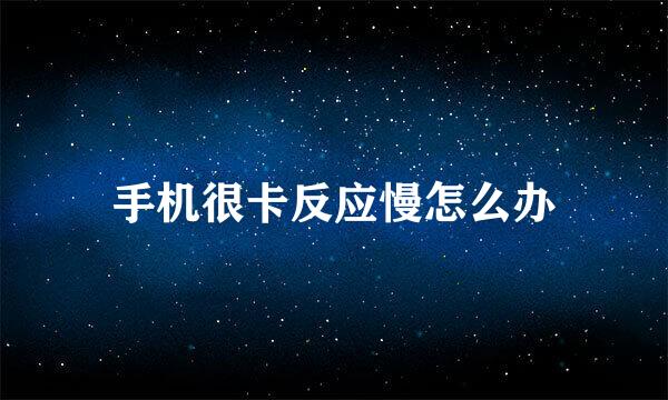 手机很卡反应慢怎么办