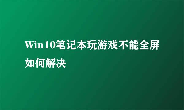 Win10笔记本玩游戏不能全屏如何解决