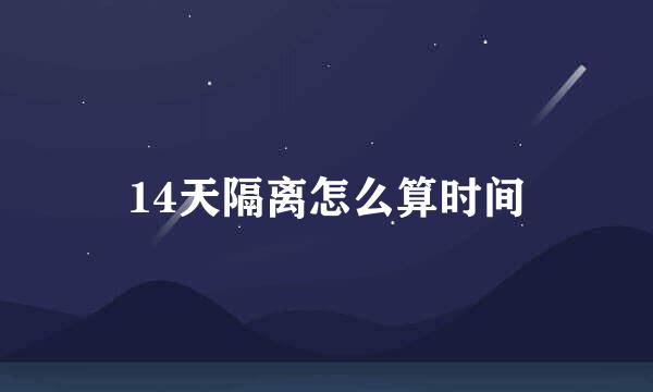 14天隔离怎么算时间