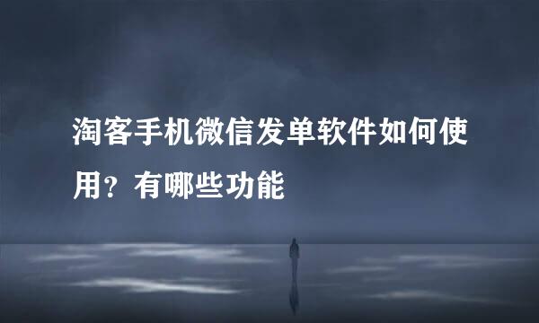 淘客手机微信发单软件如何使用？有哪些功能