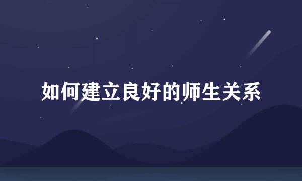 如何建立良好的师生关系