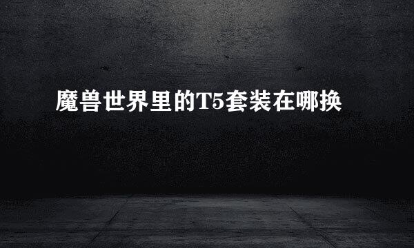 魔兽世界里的T5套装在哪换