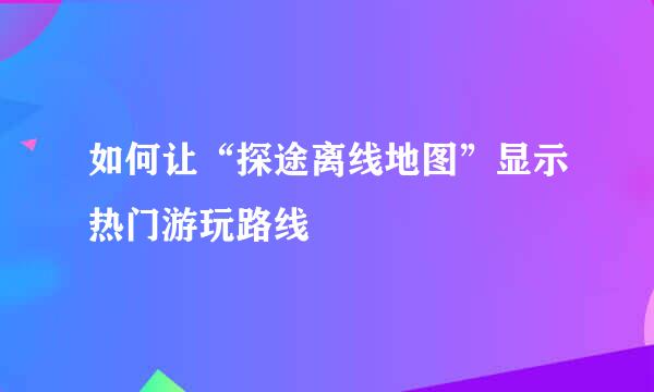 如何让“探途离线地图”显示热门游玩路线