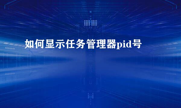 如何显示任务管理器pid号