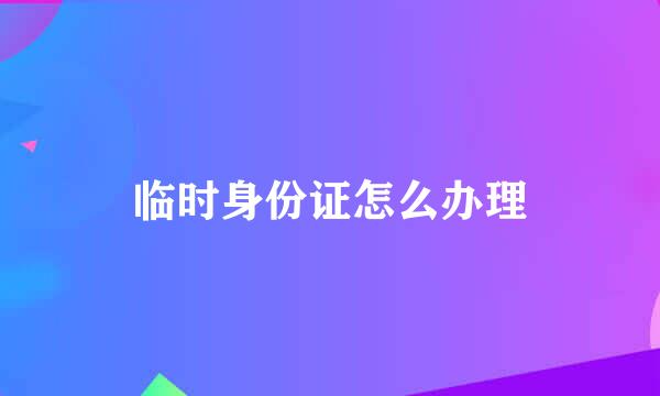 临时身份证怎么办理