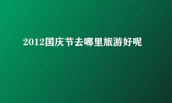 2012国庆节去哪里旅游好呢