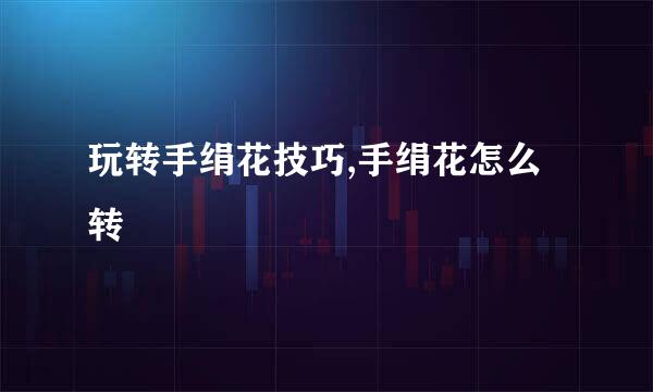 玩转手绢花技巧,手绢花怎么转