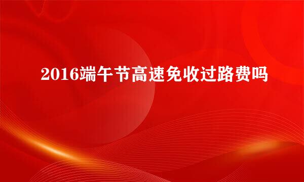 2016端午节高速免收过路费吗