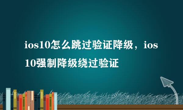 ios10怎么跳过验证降级，ios10强制降级绕过验证