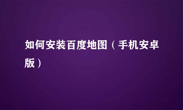 如何安装百度地图（手机安卓版）