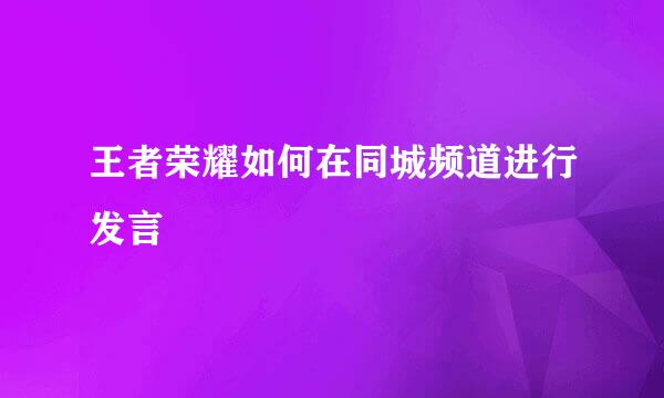 王者荣耀如何在同城频道进行发言