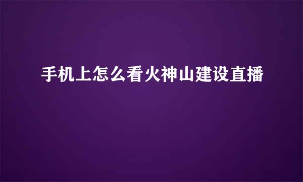 手机上怎么看火神山建设直播