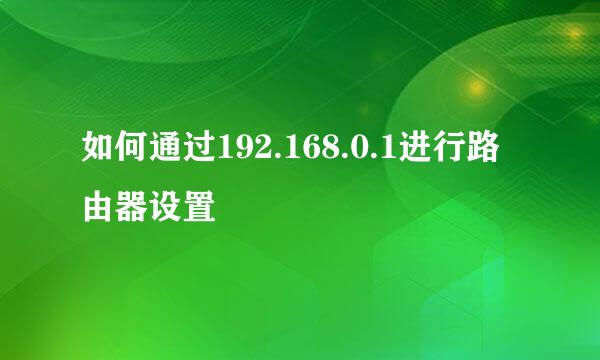 如何通过192.168.0.1进行路由器设置