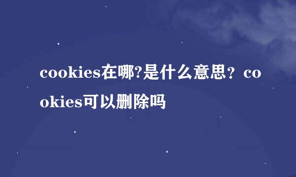 cookies在哪?是什么意思？cookies可以删除吗
