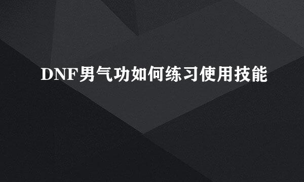 DNF男气功如何练习使用技能