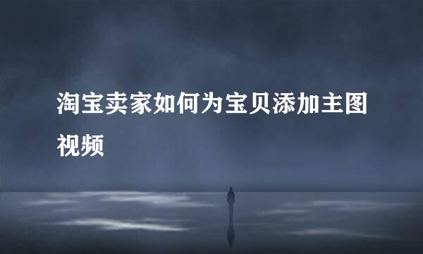 淘宝卖家如何为宝贝添加主图视频