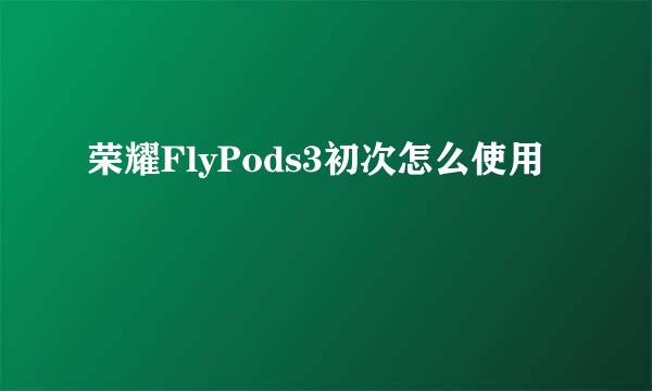 荣耀FlyPods3初次怎么使用