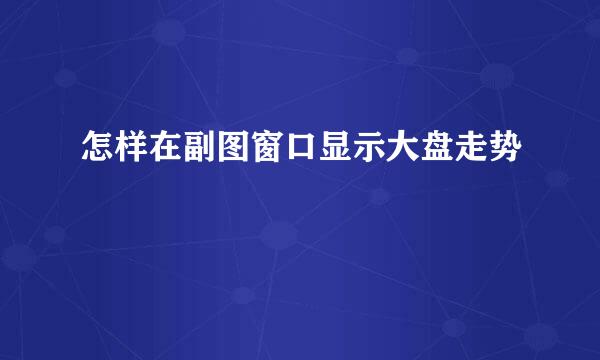 怎样在副图窗口显示大盘走势