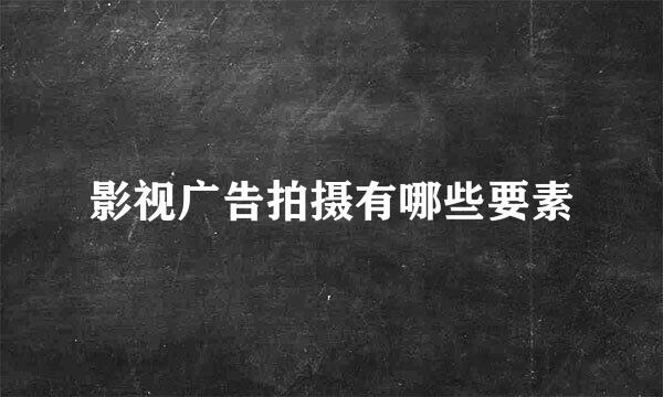 影视广告拍摄有哪些要素