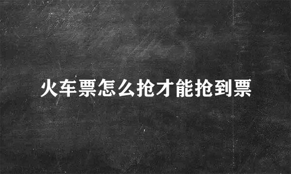 火车票怎么抢才能抢到票