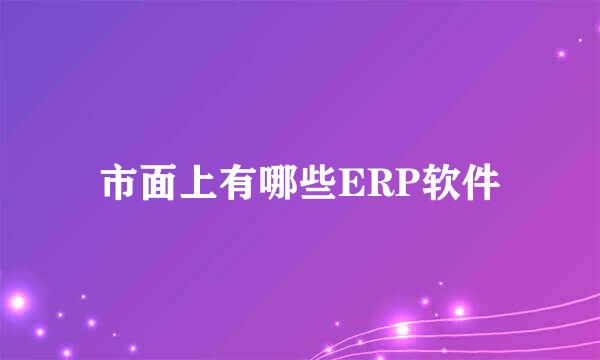 市面上有哪些ERP软件