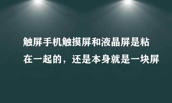 触屏手机触摸屏和液晶屏是粘在一起的，还是本身就是一块屏