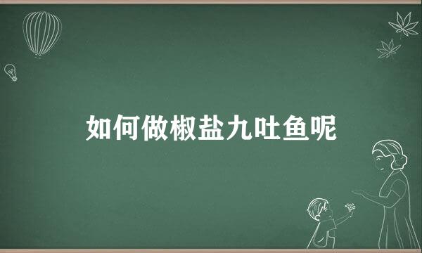 如何做椒盐九吐鱼呢