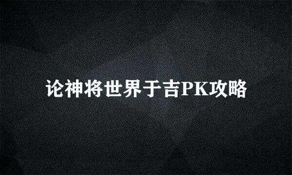 论神将世界于吉PK攻略