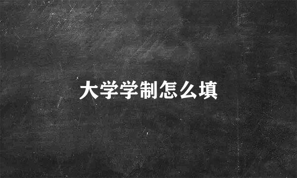 大学学制怎么填