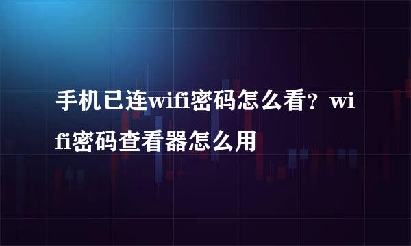 手机已连wifi密码怎么看？wifi密码查看器怎么用