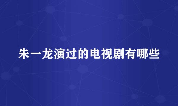 朱一龙演过的电视剧有哪些