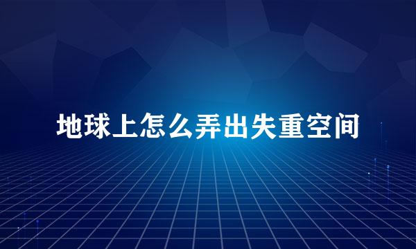地球上怎么弄出失重空间