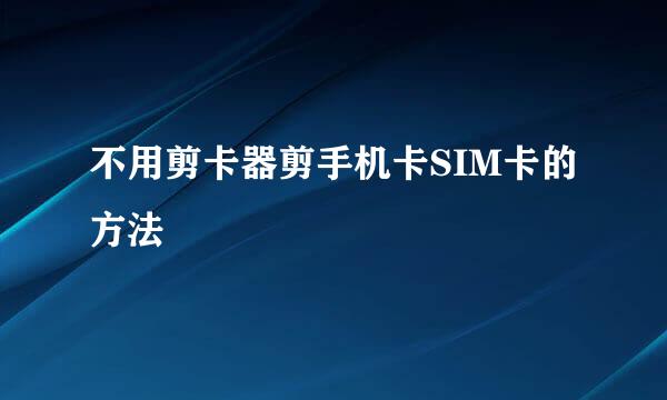 不用剪卡器剪手机卡SIM卡的方法