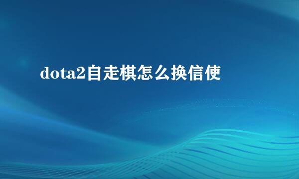 dota2自走棋怎么换信使