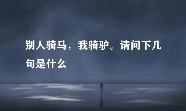别人骑马，我骑驴。请问下几句是什么