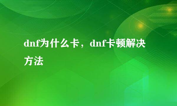 dnf为什么卡，dnf卡顿解决方法