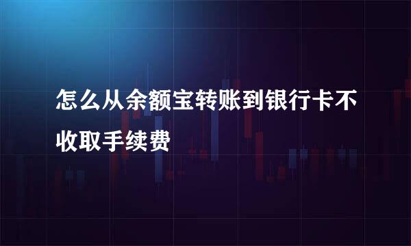 怎么从余额宝转账到银行卡不收取手续费