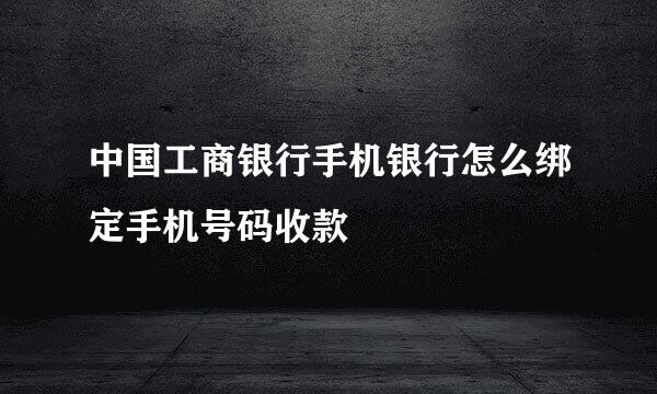 中国工商银行手机银行怎么绑定手机号码收款