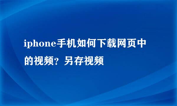 iphone手机如何下载网页中的视频？另存视频